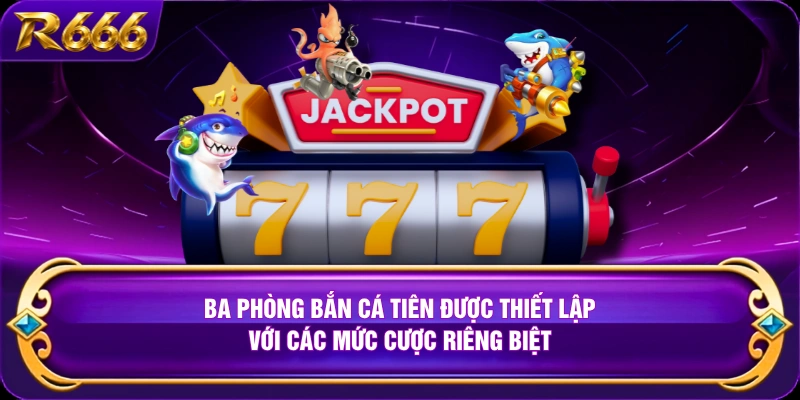 Ba phòng bắn cá tiên được thiết lập với các mức cược riêng biệt 