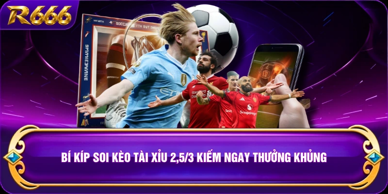 Bí kíp soi kèo Tài Xỉu 2,5/3 kiếm ngay thưởng khủng