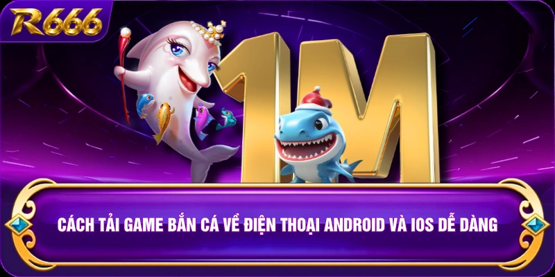 Cách Tải Game Bắn Cá Về Điện Thoại Android Và iOS Dễ Dàng