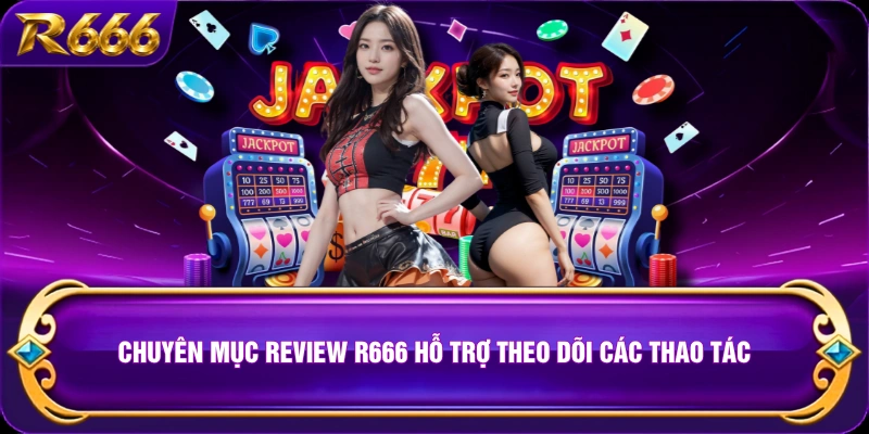 Chuyên mục review R666 hỗ trợ theo dõi các thao tác