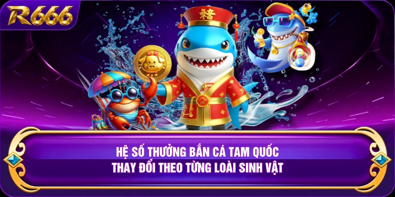 Hệ số thưởng bắn cá tam quốc thay đổi theo từng loài sinh vật