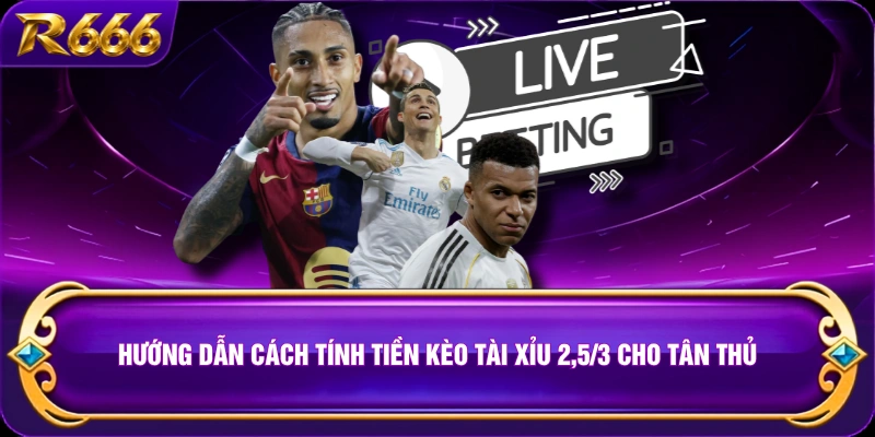 Hướng dẫn cách tính tiền kèo Tài Xỉu 2,5/3 cho tân thủ