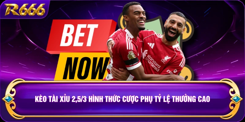 Kèo Tài Xỉu 2,5/3 hình thức cược phụ tỷ lệ thưởng cao