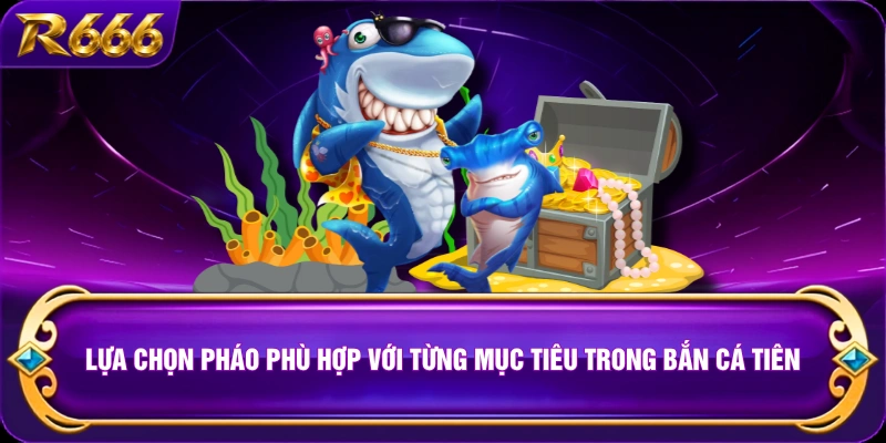 Lựa chọn pháo phù hợp với từng mục tiêu trong bắn cá tiên