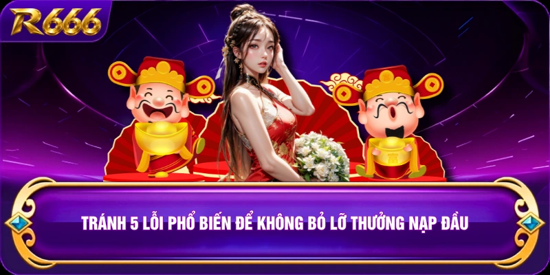 Tránh 5 lỗi phổ biến để không bỏ lỡ thưởng nạp đầu